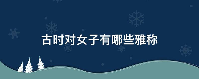 古时对女子有哪些雅称 古时对女子有哪些雅称呢