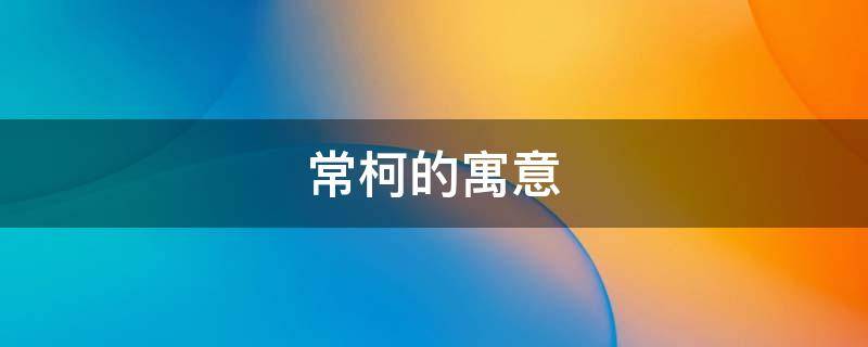 常柯的寓意 柯有什么寓意