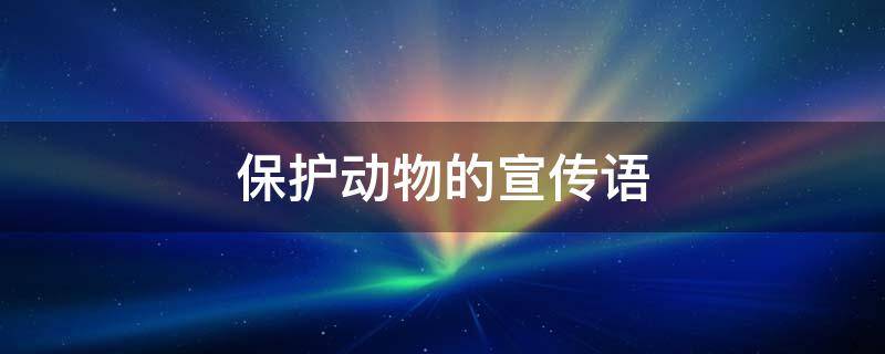 保护动物的宣传语 保护动物的宣传语二年级
