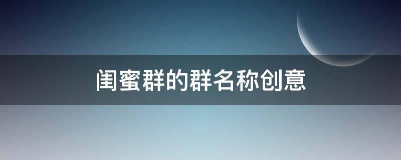 闺蜜群的群名称创意 闺蜜群的群名称创意沙雕