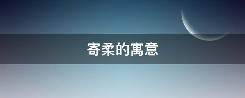 寄柔的寓意（寄柔的寓意是什么）