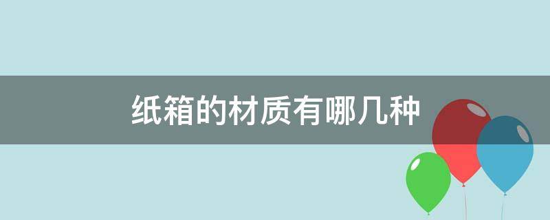 纸箱的材质有哪几种（纸箱都有些什么材质）