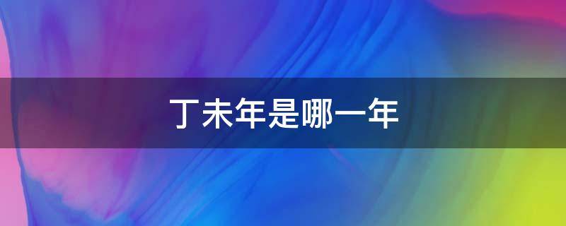 丁未年是哪一年（丁未年是哪一年属什么生肖）