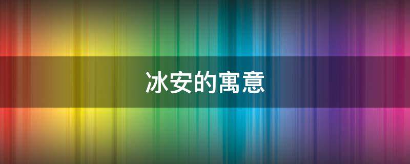 冰安的寓意（冰的寓意和文化）