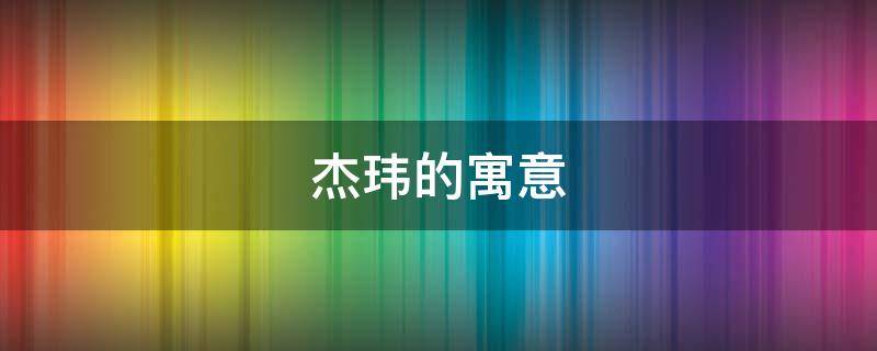 杰玮的寓意 杰寓意是什么