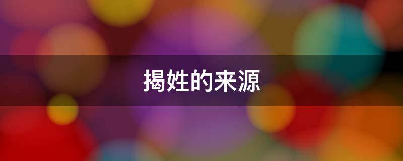 揭姓的来源（揭姓的来源和历史）