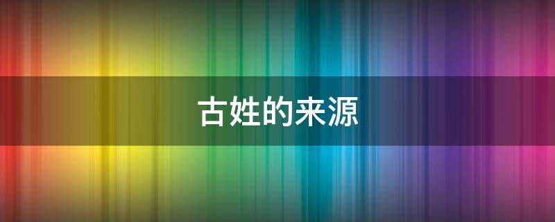古姓的来源 古姓的来源和历史