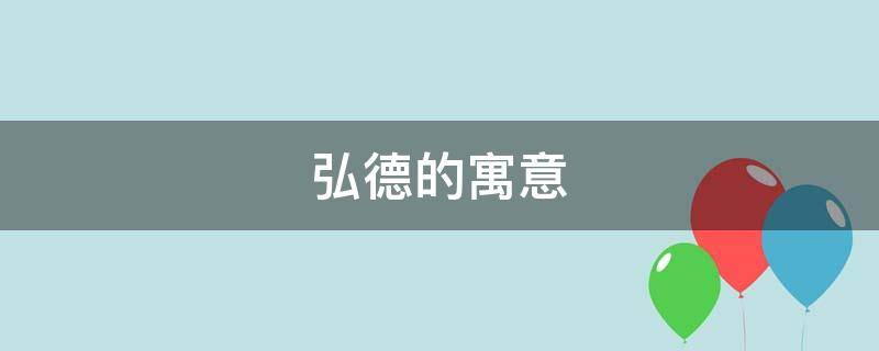 弘德的寓意（弘字的寓意和象征）