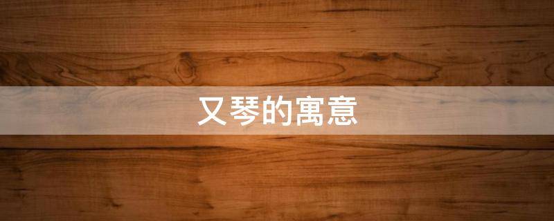 又琴的寓意 琴意思含义