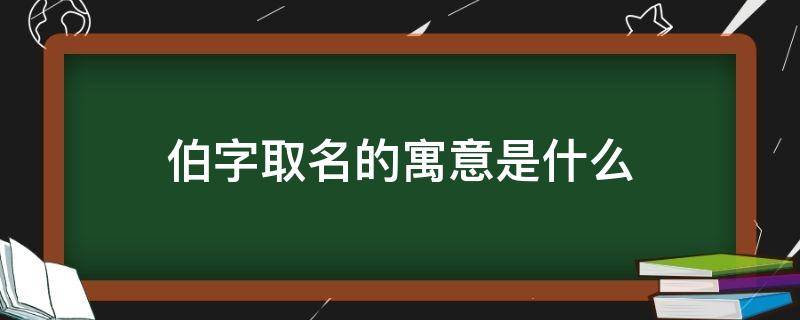 伯字取名的寓意是什么 伯字取名寓意及含义