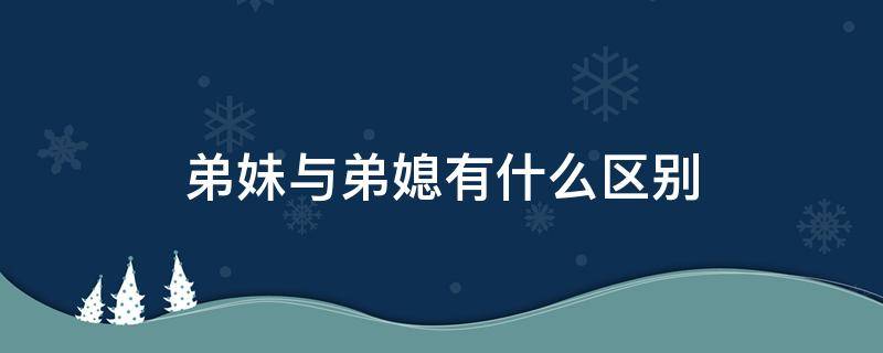 弟妹与弟媳有什么区别 弟妹和弟媳有什么区别
