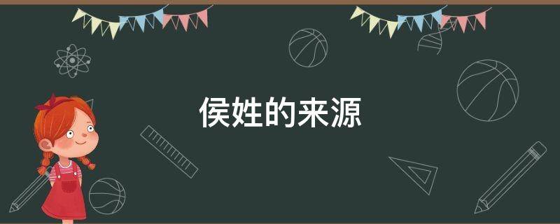 侯姓的来源 侯姓的来源和历史名人和现状