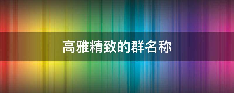 高雅精致的群名称（高雅精致的群名称图标）