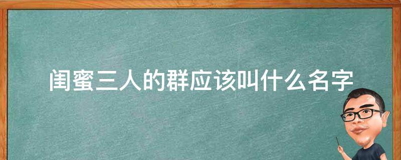 闺蜜三人的群应该叫什么名字 三人闺蜜群群名叫什么