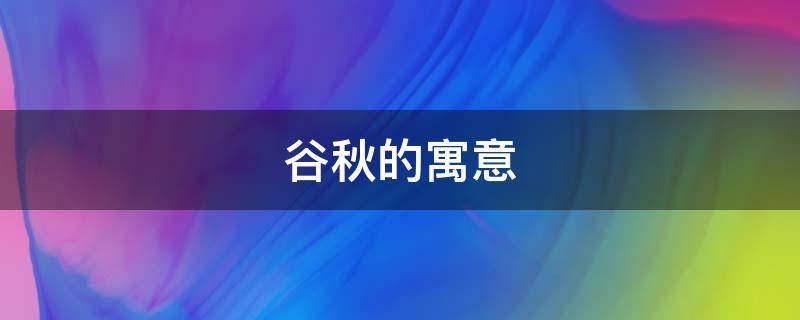 谷秋的寓意（谷秋寓意什么）