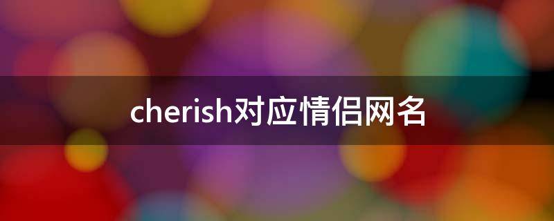 cherish对应情侣网名 cherish对应的情侣网名