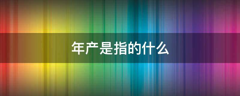 年产是指的什么（年产量指的是什么）