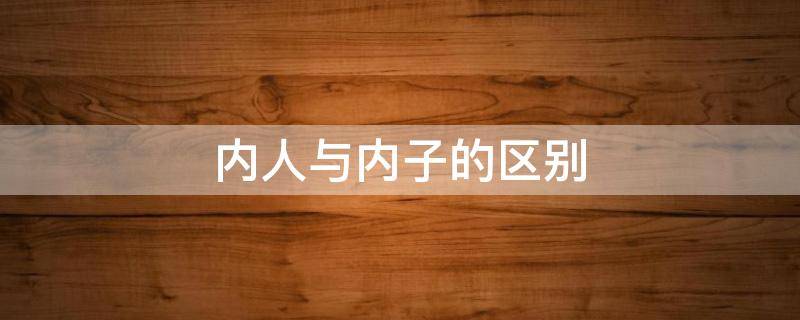 内人与内子的区别 人是什么意思