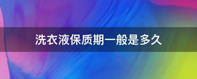 洗衣液保质期一般是多久（洗衣液保质期几年）
