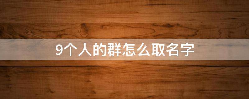 9个人的群怎么取名字 9个人的群怎么取名字 沙雕