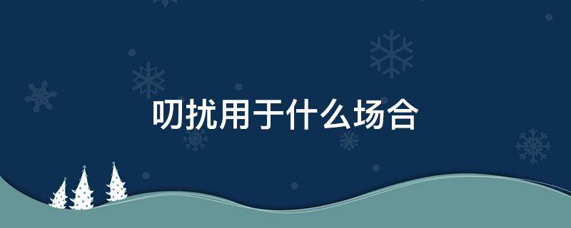 叨扰用于什么场合 叨扰可以表示打扰吗