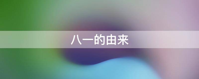 八一的由来（八一的由来和历史）