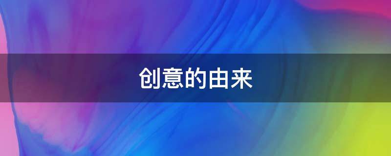创意的由来 创意由来是什么意思