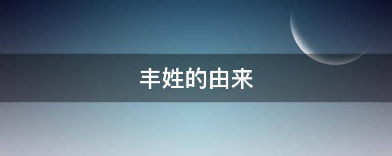 丰姓的由来 姓氏丰的发源地