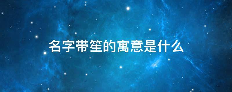 名字带笙的寓意是什么（名字带笙的寓意是什么女孩）