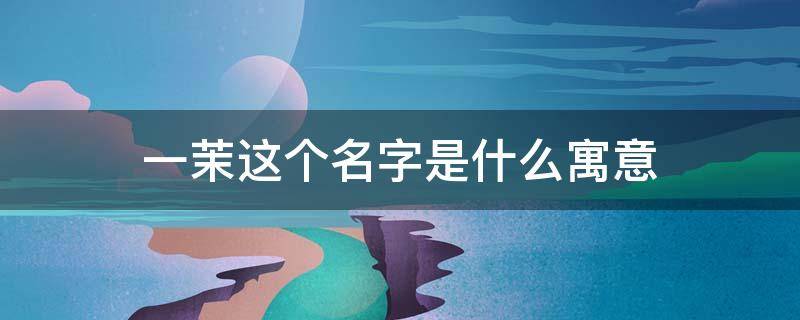 一茉这个名字是什么寓意（名字叫一茉的女孩好不好）