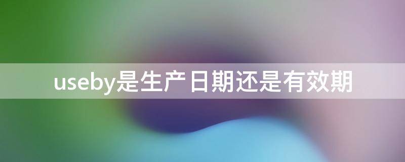 useby是生产日期还是有效期 USE是生产日期吗