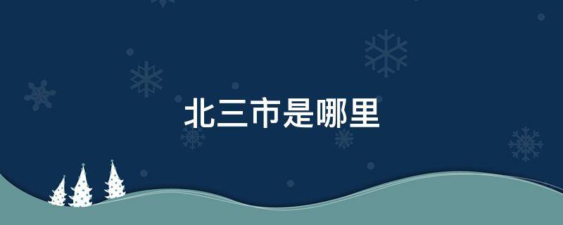 北三市是哪里（北三市是哪里瓦房店贴吧）