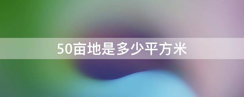50亩地是多少平方米 一亩地多少平米 怎么计算