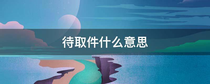 待取件什么意思 已签收和待取件什么意思