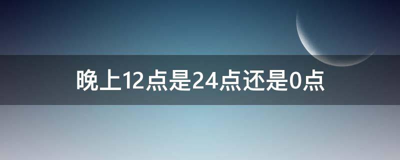 晚上12点是24点还是0点 晚上12点是24点还是0点视频讲解