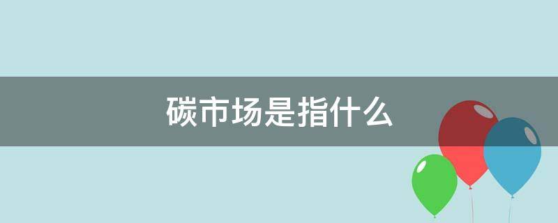 碳市场是指什么（碳市场是指什么?）