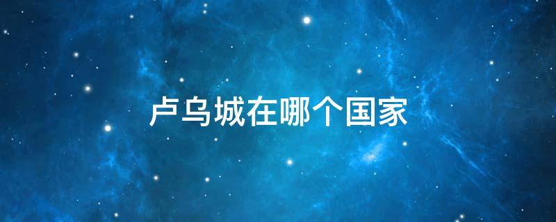 卢乌城在哪个国家 m国卢乌城是哪里