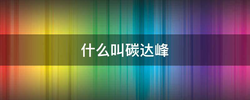 什么叫碳达峰（什么叫碳达峰什么叫碳中和）
