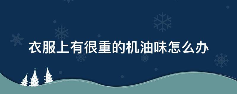 衣服上有很重的机油味怎么办 衣服上有很重的机油味怎么办小妙招