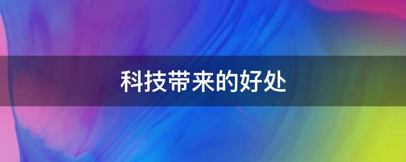 科技带来的好处（科技带来的好处例子）