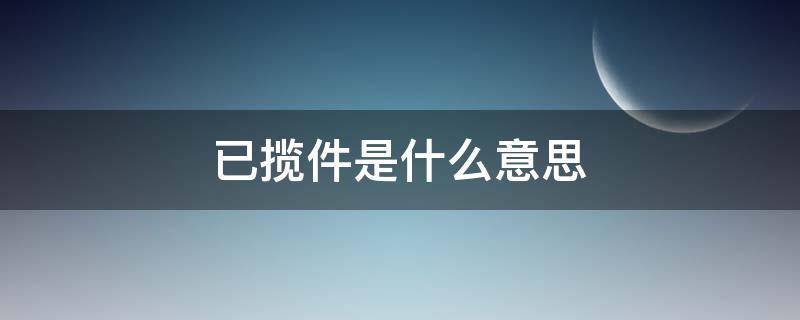 已揽件是什么意思 快递显示已揽件是什么意思