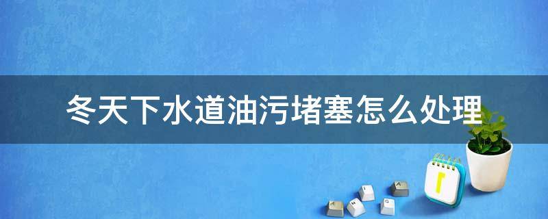 冬天下水道油污堵塞怎么处理（冬天下水道反味怎么办）
