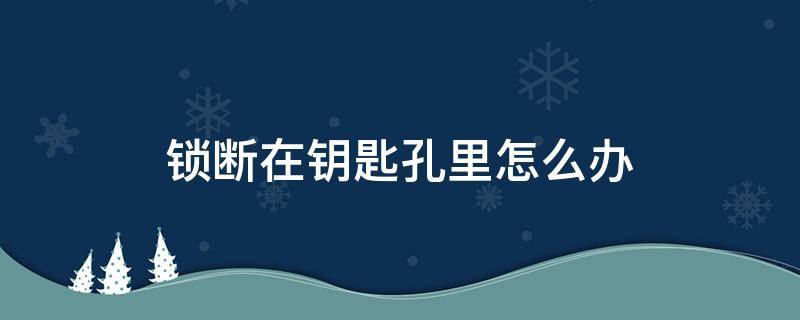 锁断在钥匙孔里怎么办（钥匙插一半插不进去锁怎么办）