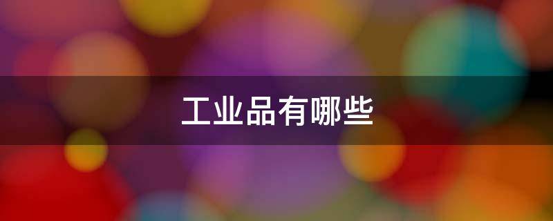 工业品有哪些 工业品有哪些具体商品