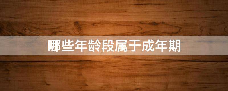 哪些年龄段属于成年期 哪些年龄段属于成年期智慧树