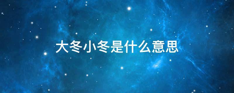 大冬小冬是什么意思 大冬 小冬