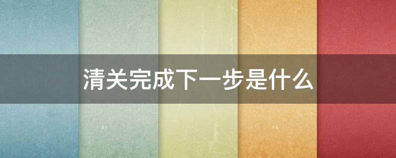 清关完成下一步是什么 清关完成下一步是什么样的