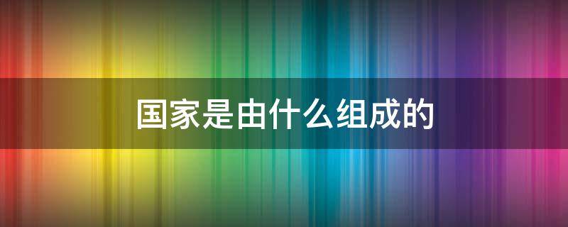 国家是由什么组成的 一个国家是由什么组成的