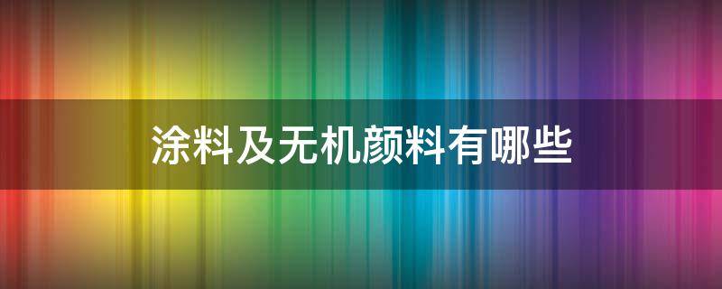 涂料及无机颜料有哪些 涂料及无机颜料有哪些品牌