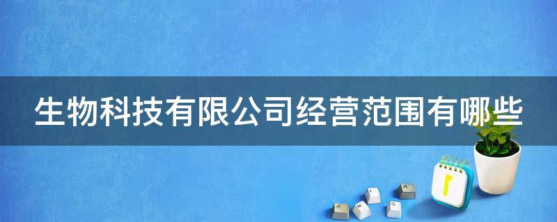 生物科技有限公司经营范围有哪些 生物科技有限公司经营范围有哪些是做什么的